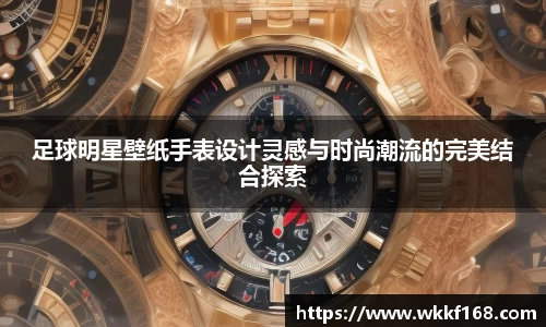 足球明星壁纸手表设计灵感与时尚潮流的完美结合探索